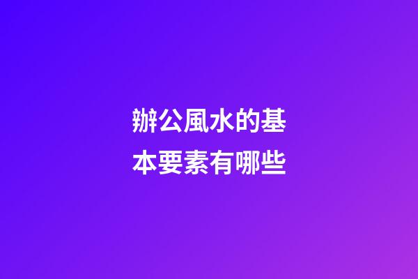 辦公風水的基本要素有哪些