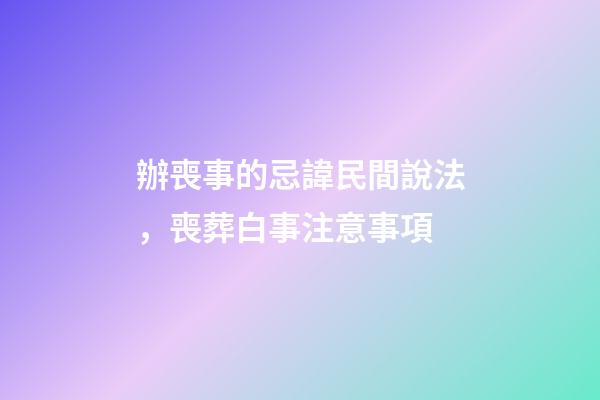 辦喪事的忌諱民間說法，喪葬白事注意事項