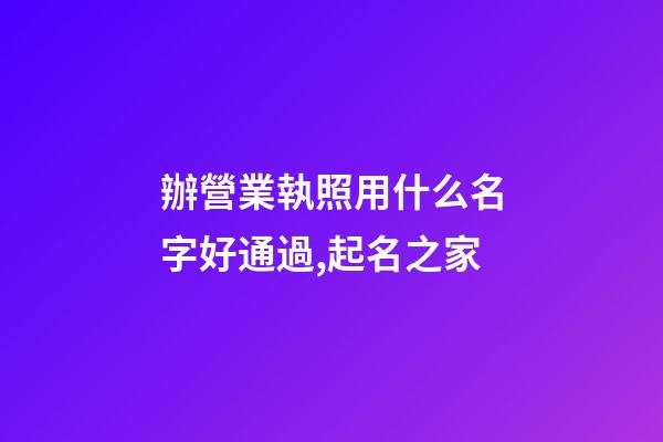 辦營業執照用什么名字好通過,起名之家-第1張-店鋪起名-玄機派