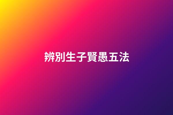 辨別生子賢愚五法