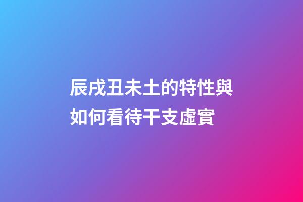 辰戌丑未土的特性與如何看待干支虛實