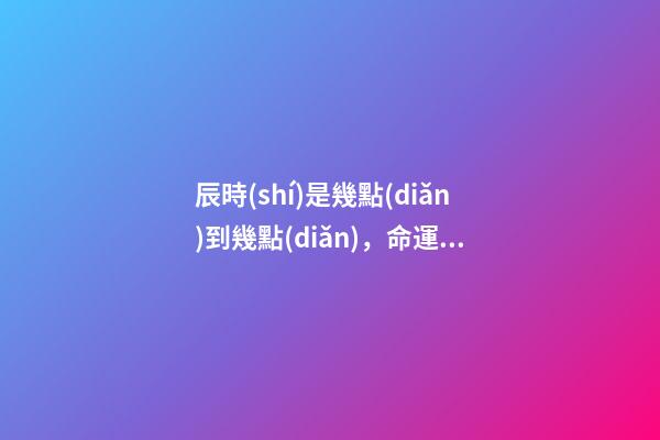 辰時(shí)是幾點(diǎn)到幾點(diǎn)，命運(yùn)如何