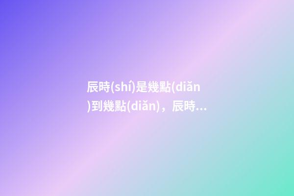 辰時(shí)是幾點(diǎn)到幾點(diǎn)，辰時(shí)出生的人命運(yùn)
