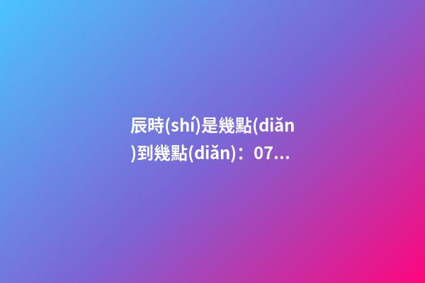 辰時(shí)是幾點(diǎn)到幾點(diǎn)：07:00至09:00