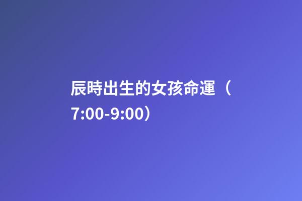 辰時出生的女孩命運（7:00-9:00）