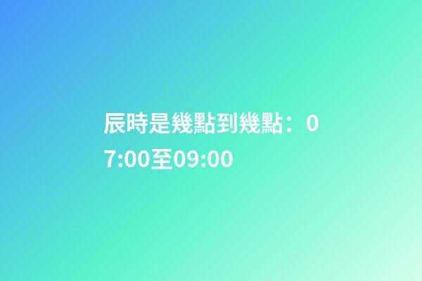 辰時是幾點到幾點：07:00至09:00