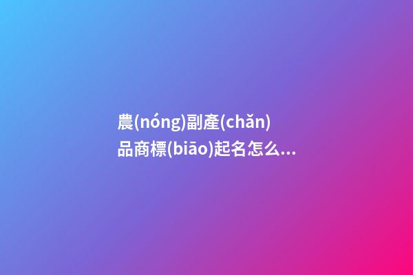 農(nóng)副產(chǎn)品商標(biāo)起名怎么突出土味-第1張-商標(biāo)起名-玄機(jī)派