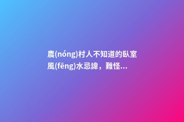 農(nóng)村人不知道的臥室風(fēng)水忌諱，難怪越住越窮，城里人都不會這么住