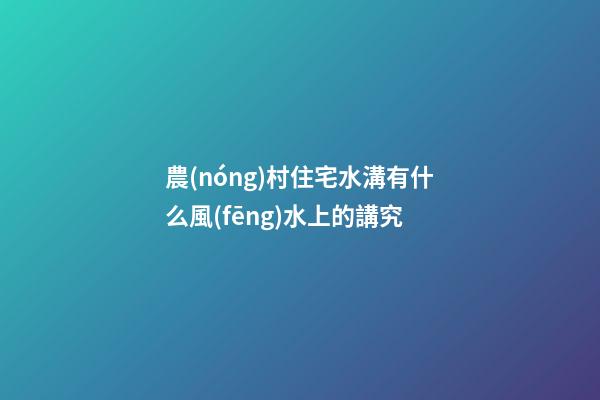 農(nóng)村住宅水溝有什么風(fēng)水上的講究
