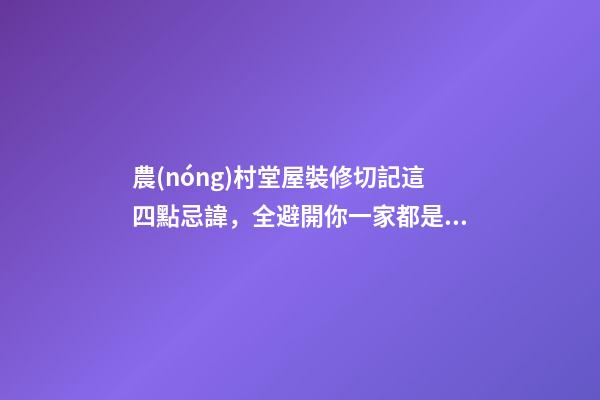 農(nóng)村堂屋裝修切記這四點忌諱，全避開你一家都是有福之人財源滾滾