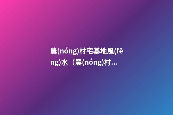 農(nóng)村宅基地風(fēng)水（農(nóng)村宅基地風(fēng)水布局）