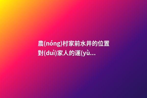 農(nóng)村家前水井的位置對(duì)家人的運(yùn)勢(shì)有一定影響