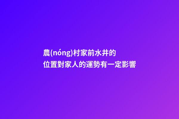 農(nóng)村家前水井的位置對家人的運勢有一定影響