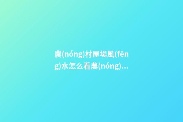 農(nóng)村屋場風(fēng)水怎么看農(nóng)村看陽宅口訣
