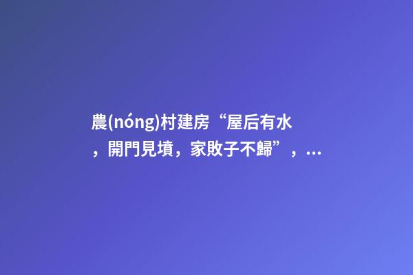 農(nóng)村建房“屋后有水，開門見墳，家敗子不歸”，古人忠告，大智慧