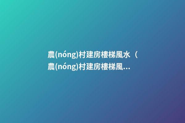 農(nóng)村建房樓梯風水（農(nóng)村建房樓梯風水應(yīng)在什么地方好）