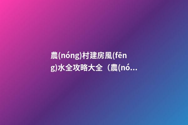 農(nóng)村建房風(fēng)水全攻略大全（農(nóng)村建房好風(fēng)水圖解）