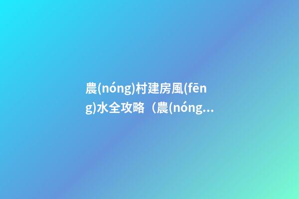 農(nóng)村建房風(fēng)水全攻略（農(nóng)村建房風(fēng)水大全）