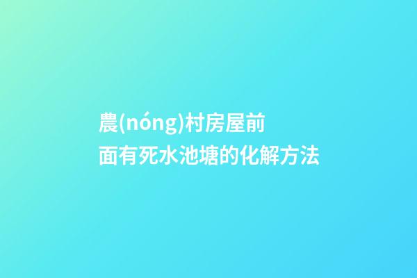 農(nóng)村房屋前面有死水池塘的化解方法