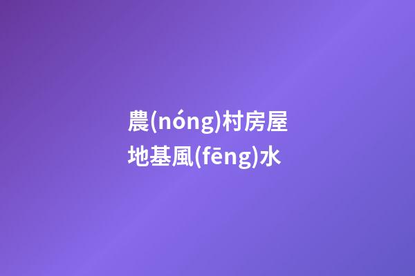 農(nóng)村房屋地基風(fēng)水