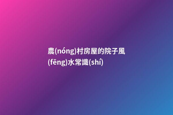 農(nóng)村房屋的院子風(fēng)水常識(shí)