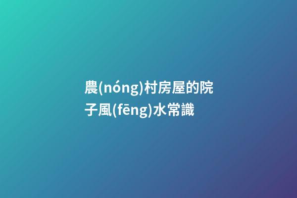 農(nóng)村房屋的院子風(fēng)水常識