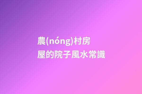 農(nóng)村房屋的院子風水常識