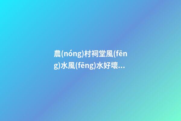 農(nóng)村祠堂風(fēng)水風(fēng)水好壞，如何看農(nóng)村祠堂風(fēng)水好不好？