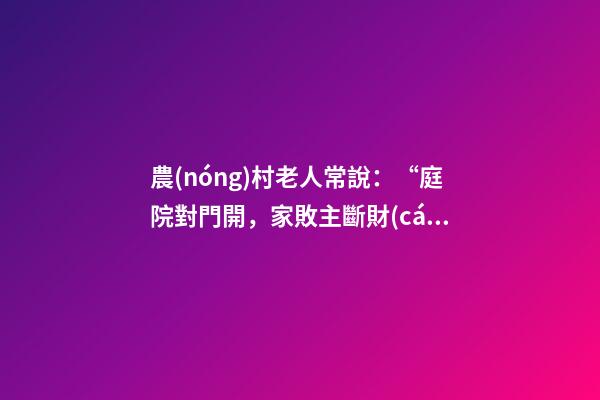 農(nóng)村老人常說：“庭院對門開，家敗主斷財(cái)”，啥意思，有啥講究