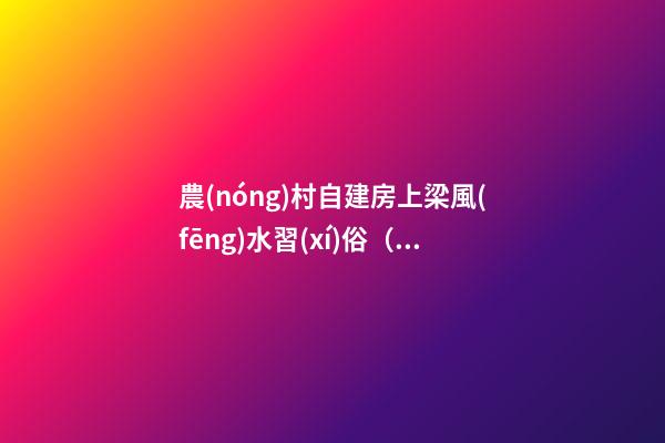 農(nóng)村自建房上梁風(fēng)水習(xí)俗（農(nóng)村自建房上梁有什么講究?）