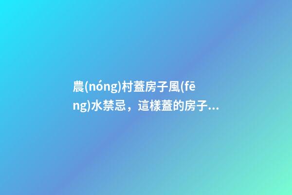 農(nóng)村蓋房子風(fēng)水禁忌，這樣蓋的房子更有福氣