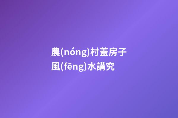 農(nóng)村蓋房子風(fēng)水講究