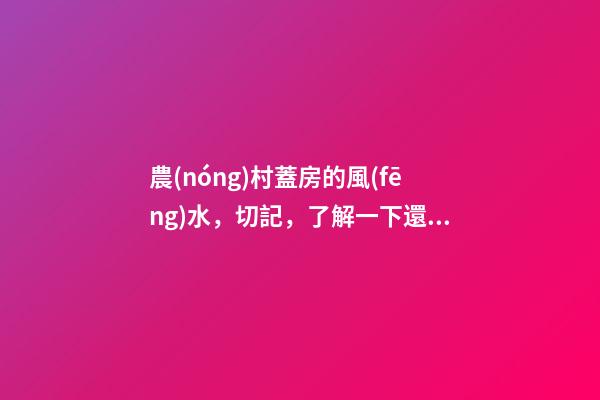 農(nóng)村蓋房的風(fēng)水，切記，了解一下還是有用的，從此風(fēng)生水起
