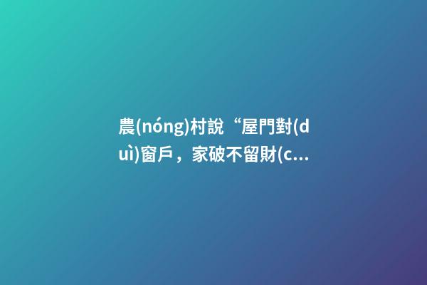 農(nóng)村說“屋門對(duì)窗戶，家破不留財(cái)”，你認(rèn)為這種說法對(duì)嗎？