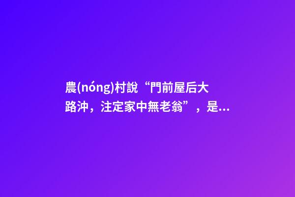 農(nóng)村說“門前屋后大路沖，注定家中無老翁”，是有道理的！