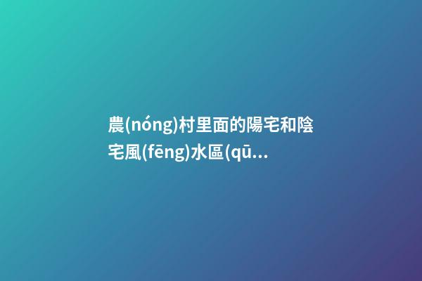 農(nóng)村里面的陽宅和陰宅風(fēng)水區(qū)別