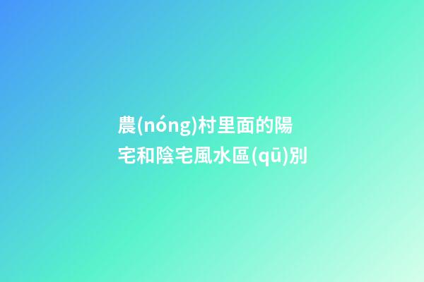 農(nóng)村里面的陽宅和陰宅風水區(qū)別