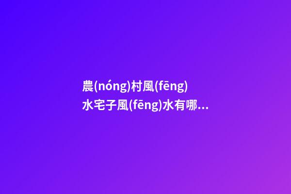 農(nóng)村風(fēng)水宅子風(fēng)水有哪些