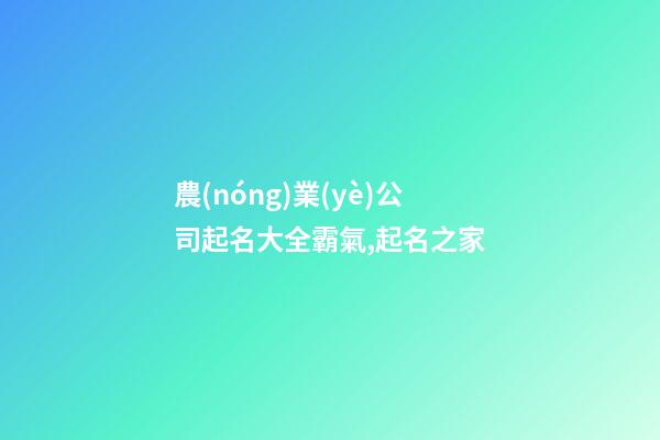 農(nóng)業(yè)公司起名大全霸氣,起名之家-第1張-公司起名-玄機(jī)派