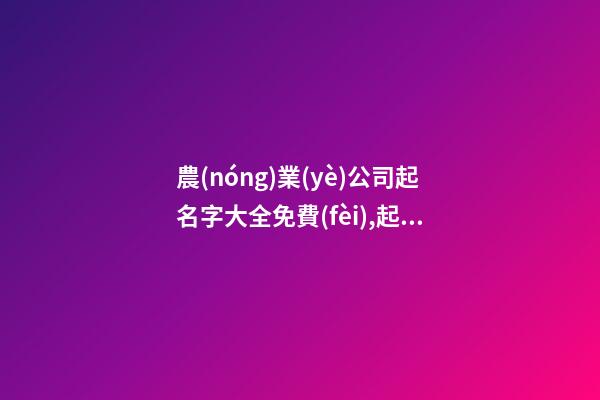 農(nóng)業(yè)公司起名字大全免費(fèi),起名之家-第1張-公司起名-玄機(jī)派