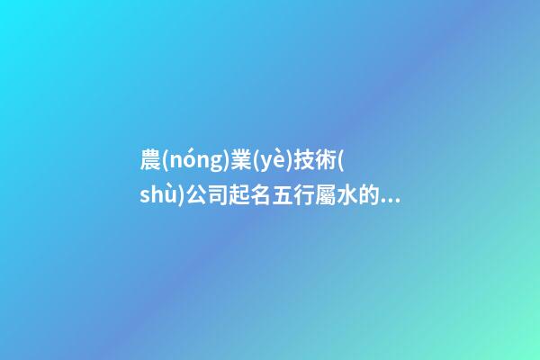 農(nóng)業(yè)技術(shù)公司起名五行屬水的字有哪些-第1張-公司起名-玄機(jī)派