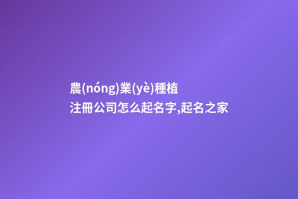 農(nóng)業(yè)種植注冊公司怎么起名字,起名之家-第1張-公司起名-玄機派