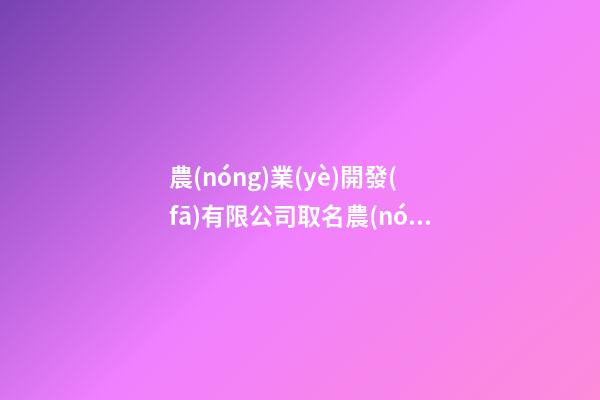 農(nóng)業(yè)開發(fā)有限公司取名農(nóng)業(yè)開發(fā)公司名字有哪些2篇-第1張-公司起名-玄機(jī)派