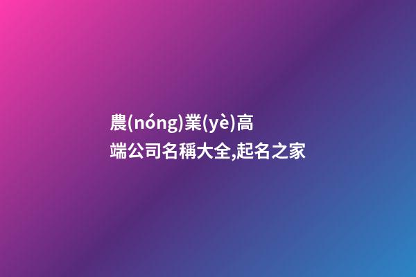 農(nóng)業(yè)高端公司名稱大全,起名之家-第1張-公司起名-玄機(jī)派