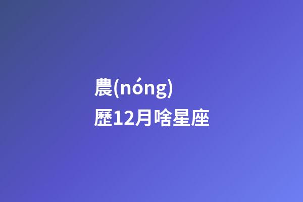 農(nóng)歷12月啥星座-第1張-星座運(yùn)勢(shì)-玄機(jī)派
