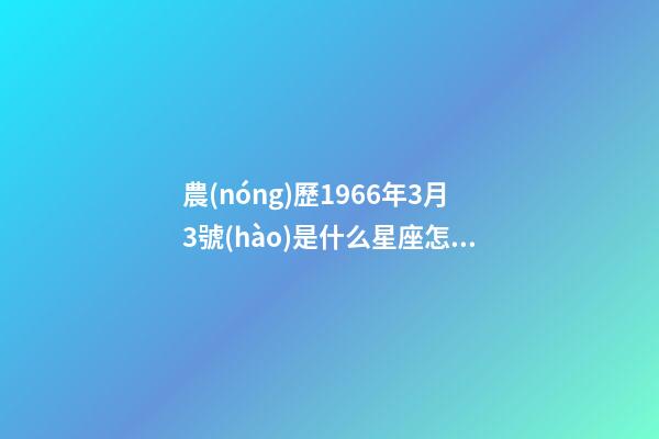 農(nóng)歷1966年3月3號(hào)是什么星座怎么讀