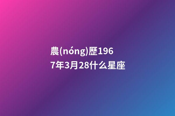 農(nóng)歷1967年3月28什么星座-第1張-星座運(yùn)勢(shì)-玄機(jī)派