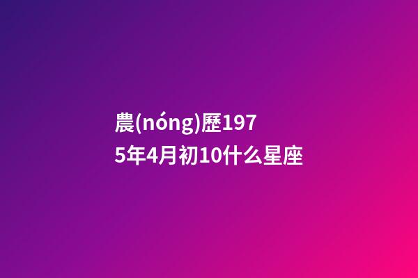 農(nóng)歷1975年4月初10什么星座-第1張-星座運勢-玄機派