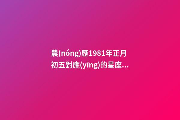 農(nóng)歷1981年正月初五對應(yīng)的星座是什么-第1張-星座運勢-玄機派
