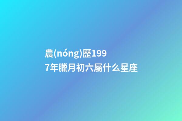 農(nóng)歷1997年臘月初六屬什么星座-第1張-星座運(yùn)勢-玄機(jī)派